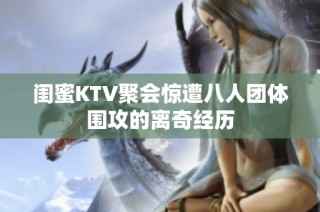 闺蜜KTV聚会惊遭八人团体围攻的离奇经历