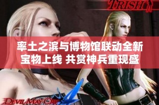 率土之滨与博物馆联动全新宝物上线 共赏神兵重现盛况