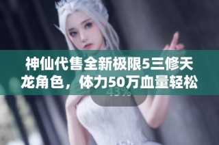 神仙代售全新极限5三修天龙角色，体力50万血量轻松打怪不吃药精华完美转曼陀