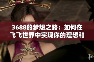 3688的梦想之路：如何在飞飞世界中实现你的理想和抱负