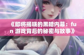 《即将揭晓的黑暗内幕：fun 游戏背后的秘密与故事》