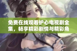 免费在线观看护心电视剧全集，畅享精彩剧情与精彩角色互动