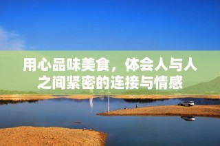 用心品味美食，体会人与人之间紧密的连接与情感