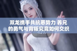 双龙携手共抗恶势力 养兄的勇气与背叛究竟如何交织