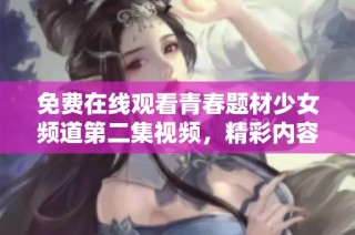 免费在线观看青春题材少女频道第二集视频，精彩内容不容错过