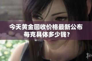 今天黄金回收价格最新公布 每克具体多少钱？