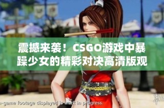 震撼来袭！CSGO游戏中暴躁少女的精彩对决高清版观看指南