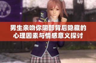 男生亲吻你阴部背后隐藏的心理因素与情感意义探讨