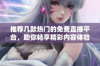 推荐几款热门的免费直播平台，助你畅享精彩内容体验