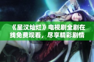 《星汉灿烂》电视剧全剧在线免费观看，尽享精彩剧情与迷人角色