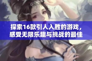 探索16款引人入胜的游戏，感受无限乐趣与挑战的最佳选择