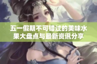 五一假期不可错过的美味水果大盘点与最新资讯分享