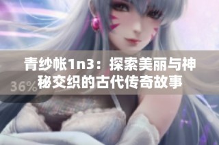 青纱帐1n3：探索美丽与神秘交织的古代传奇故事