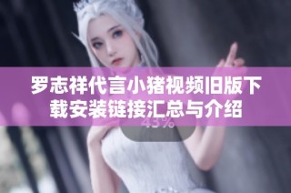 罗志祥代言小猪视频旧版下载安装链接汇总与介绍