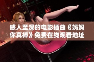 感人至深的电影插曲《妈妈你真棒》免费在线观看地址分享