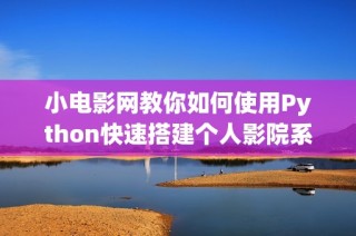 小电影网教你如何使用Python快速搭建个人影院系统