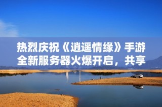 热烈庆祝《逍遥情缘》手游全新服务器火爆开启，共享畅快游戏体验与精彩活动!