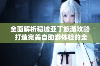 全面解析稻城亚丁旅游攻略 打造完美自助游体验的全方位指南