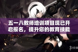 五一八教师培训项目现已开启报名，提升您的教育技能