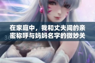 在家庭中，我和丈夫间的亲密称呼与妈妈名字的微妙关系探索