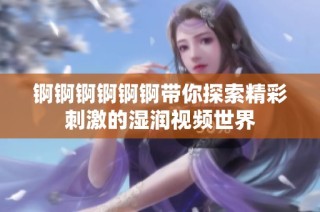 锕锕锕锕锕锕带你探索精彩刺激的湿润视频世界