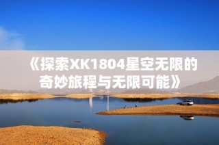 《探索XK1804星空无限的奇妙旅程与无限可能》