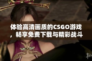 体验高清画质的CSGO游戏，畅享免费下载与精彩战斗时刻！