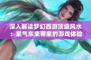 深入解读梦幻西游顶级风水：紫气东来带来的游戏体验飞跃如何实现
