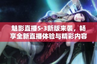 魅影直播5·3新版来袭，畅享全新直播体验与精彩内容！