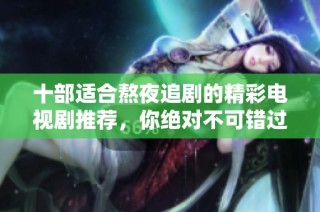 十部适合熬夜追剧的精彩电视剧推荐，你绝对不可错过