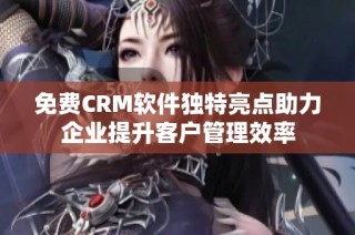免费CRM软件独特亮点助力企业提升客户管理效率