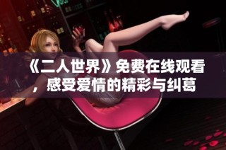 《二人世界》免费在线观看，感受爱情的精彩与纠葛