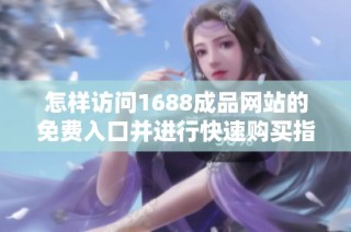 怎样访问1688成品网站的免费入口并进行快速购买指南