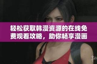 轻松获取韩漫资源的在线免费观看攻略，助你畅享漫画乐趣