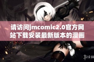 请访问jmcomic2.0官方网站下载安装最新版本的漫画阅读软件