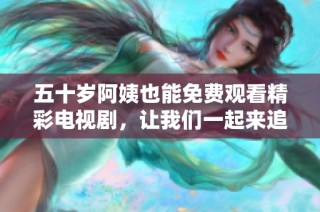 五十岁阿姨也能免费观看精彩电视剧，让我们一起来追剧吧