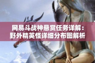 网易斗战神悬赏任务详解：野外精英怪详细分布图解析与攻略分享