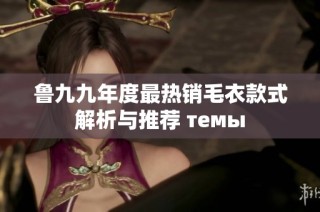 鲁九九年度最热销毛衣款式解析与推荐 темы