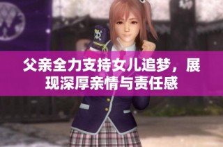 父亲全力支持女儿追梦，展现深厚亲情与责任感