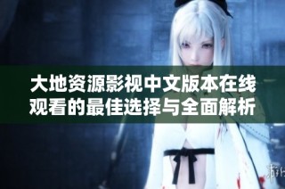 大地资源影视中文版本在线观看的最佳选择与全面解析