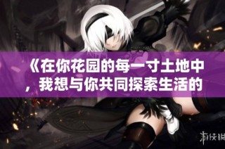 《在你花园的每一寸土地中，我想与你共同探索生活的秘密》
