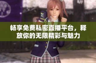 畅享免费私密直播平台，释放你的无限精彩与魅力