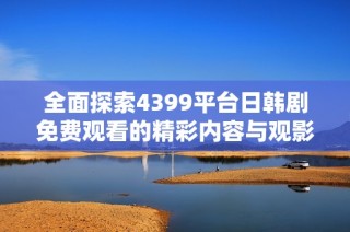 全面探索4399平台日韩剧免费观看的精彩内容与观影体验