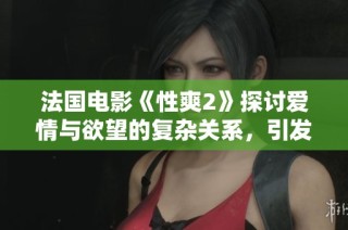 法国电影《性爽2》探讨爱情与欲望的复杂关系，引发观众热议