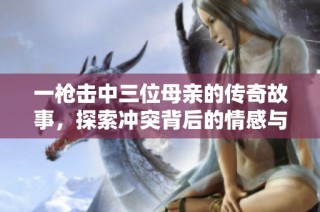 一枪击中三位母亲的传奇故事，探索冲突背后的情感与坚韧