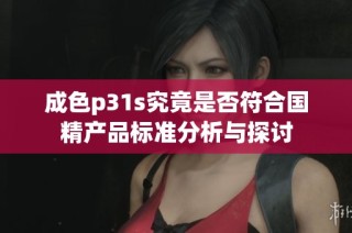 成色p31s究竟是否符合国精产品标准分析与探讨