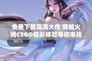 免费下载高清大作 穿越火线CSGO精彩体验等你来战