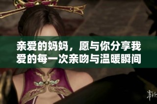 亲爱的妈妈，愿与你分享我爱的每一次亲吻与温暖瞬间