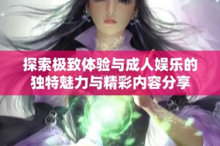 探索极致体验与成人娱乐的独特魅力与精彩内容分享
