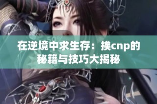 在逆境中求生存：挨cnp的秘籍与技巧大揭秘